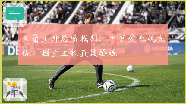 火箭主帅怒喷裁判:申京受犯规无视!掘金主张直接驱逐