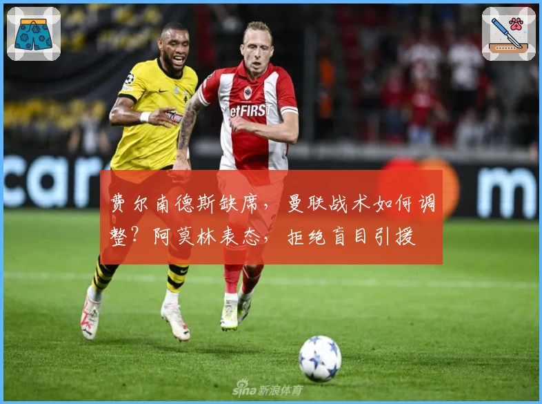 费尔南德斯缺席，曼联战术如何调整？阿莫林表态，拒绝盲目引援