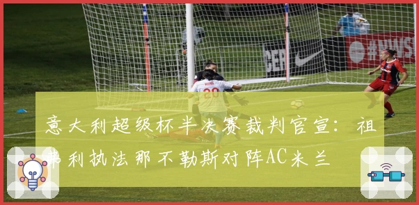 意大利超级杯半决赛裁判官宣：祖弗利执法那不勒斯对阵AC米兰