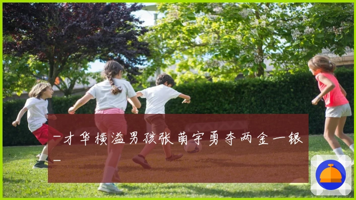 -才华横溢男孩张萌宇勇夺两金一银-