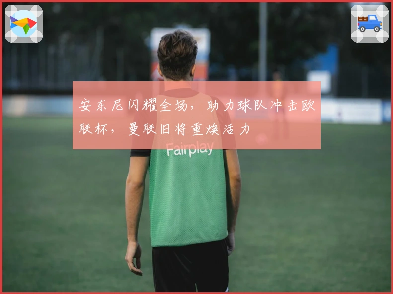 安东尼闪耀全场，助力球队冲击欧联杯，曼联旧将重焕活力