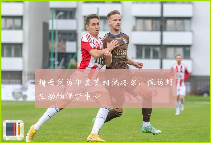 梅西到访印度贾姆讷格尔，探访野生动物保护中心