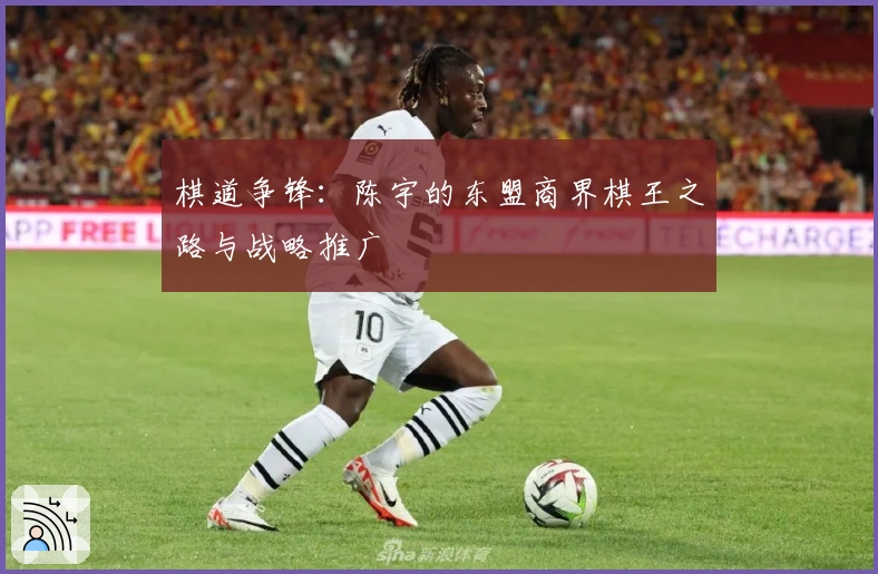 棋道争锋：陈宇的东盟商界棋王之路与战略推广