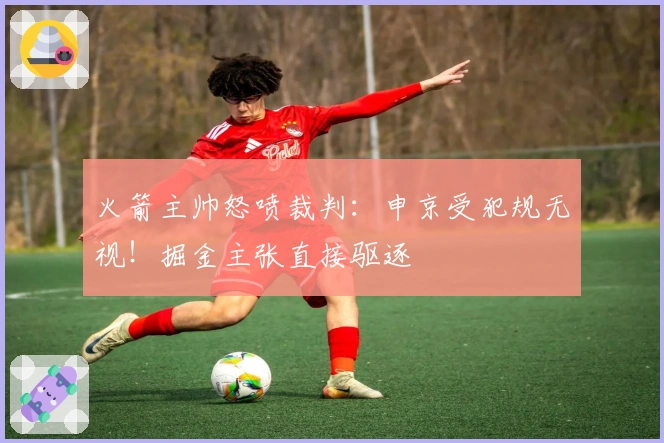 火箭主帅怒喷裁判：申京受犯规无视！掘金主张直接驱逐