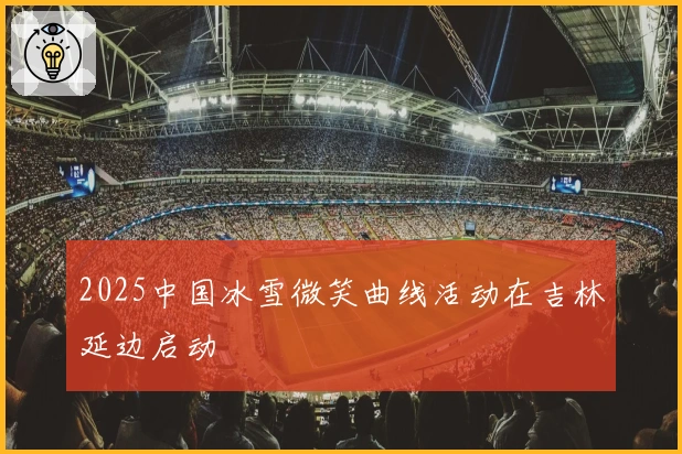 2025中国冰雪微笑曲线活动在吉林延边启动
