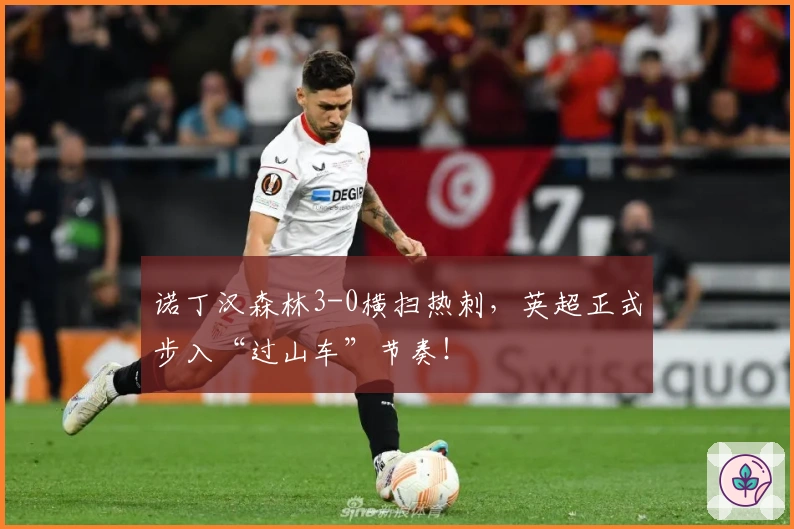 诺丁汉森林3-0横扫热刺，英超正式步入“过山车”节奏！